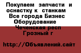 Покупаем  запчасти  и оснастку к  станкам. - Все города Бизнес » Оборудование   . Чеченская респ.,Грозный г.